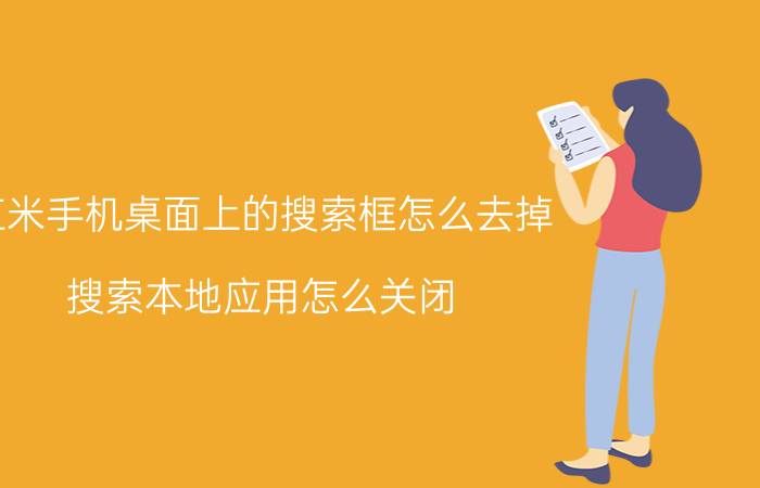 红米手机桌面上的搜索框怎么去掉 搜索本地应用怎么关闭？